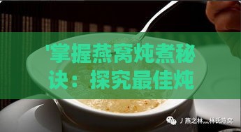 '掌握燕窝炖煮秘诀：探究更佳炖煮时间与口感'