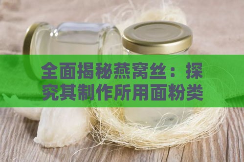 全面揭秘燕窝丝：探究其制作所用面粉类型与特色工艺