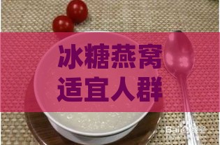 冰糖燕窝适宜人群与不宜食用者指南：全面解析适用人群及注意事项