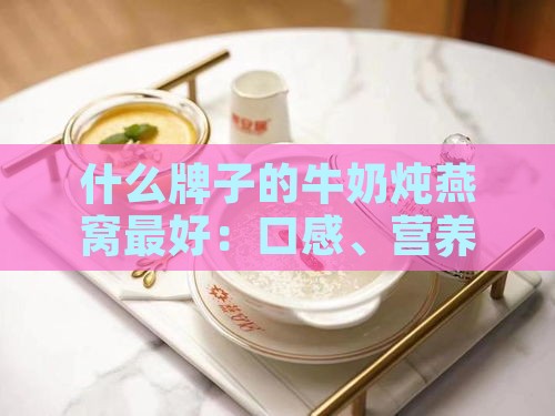 什么牌子的牛奶炖燕窝更好：口感、营养双优选择？