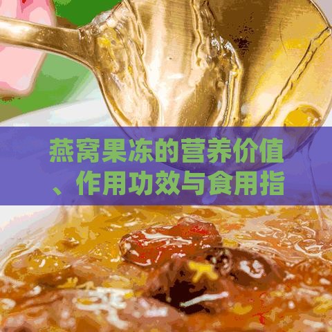 燕窝果冻的营养价值、作用功效与食用指南：全方位解析其健康益处与适宜人群