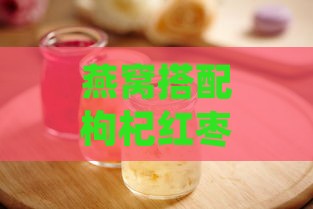 燕窝搭配枸杞红枣煲粥秘诀：美味与营养的双重享受