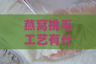 燕窝挑毛工艺有什么优点和缺点：详细解析其利弊