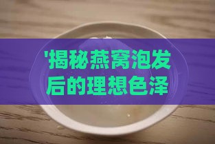 '揭秘燕窝泡发后的理想色泽：燕窝泡发颜色大揭秘'