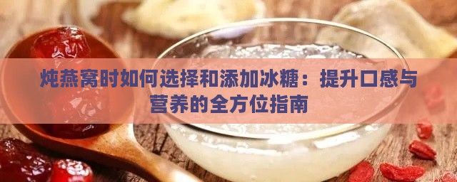 炖燕窝时如何选择和添加冰糖：提升口感与营养的全方位指南