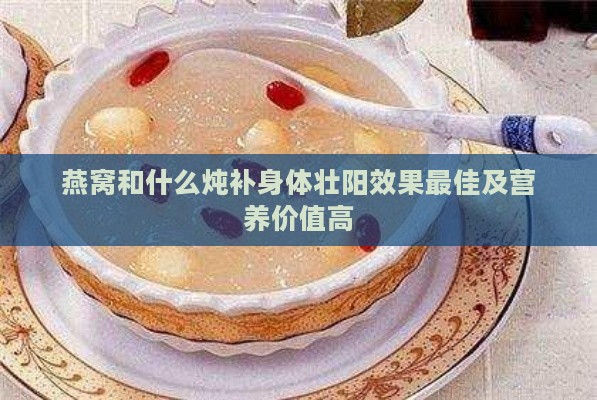 燕窝和什么炖补身体壮阳效果更佳及营养价值高