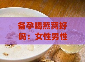 备孕喝燕窝好吗：女性男性适用，期间及前喝燕窝效用解析