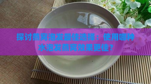 探讨燕窝泡发更佳选择：使用哪种水泡发燕窝效果更佳？