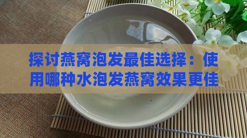 探讨燕窝泡发更佳选择：使用哪种水泡发燕窝效果更佳？