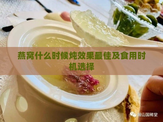 燕窝什么时候炖效果更佳及食用时机选择