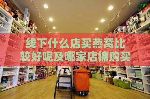 线下什么店买燕窝比较好呢及哪家店铺购买燕窝既安全又可靠？