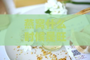 燕窝什么时候是旺季及淡季，什么季节食用更佳？