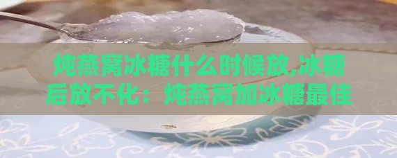 炖燕窝冰糖什么时候放,冰糖后放不化：炖燕窝加冰糖更佳时机与炖制时间