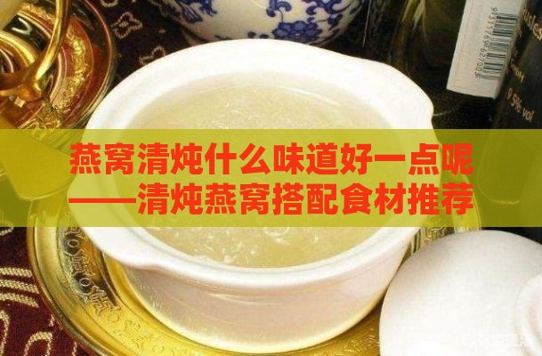 燕窝清炖什么味道好一点呢——清炖燕窝搭配食材推荐指南