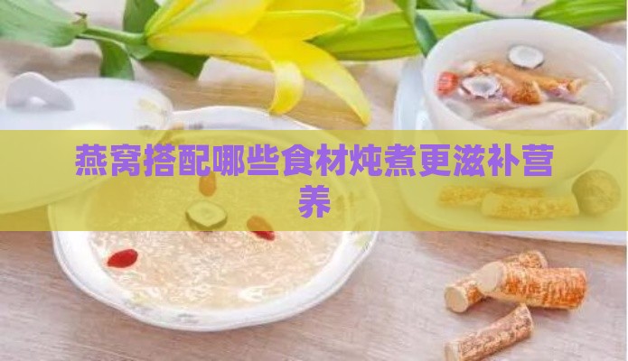 燕窝搭配哪些食材炖煮更滋补营养