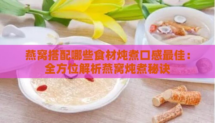 燕窝搭配哪些食材炖煮口感更佳：全方位解析燕窝炖煮秘诀