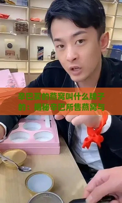 辛巴买的燕窝叫什么牌子的：揭秘辛巴所售燕窝与名称