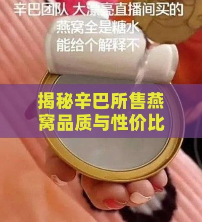 揭秘辛巴所售燕窝品质与性价比：深度评测报告