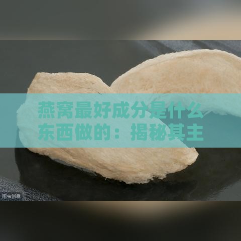 燕窝更好成分是什么东西做的：揭秘其主要成分及其用途