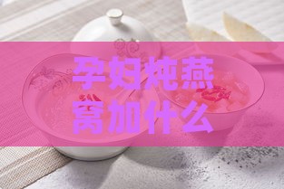 孕妇炖燕窝加什么东西好吃：推荐配料让营养更丰富