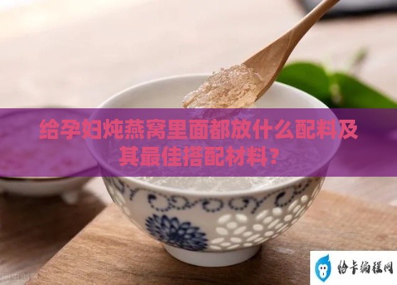 给孕妇炖燕窝里面都放什么配料及其更佳搭配材料？