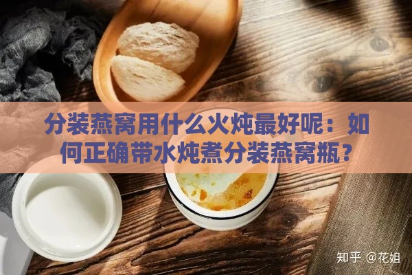 分装燕窝用什么火炖更好呢：如何正确带水炖煮分装燕窝瓶？