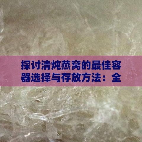 探讨清炖燕窝的更佳容器选择与存放方法：全面指南