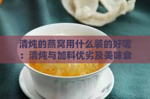 清炖的燕窝用什么装的好呢：清炖与加料优劣及美味食用方法