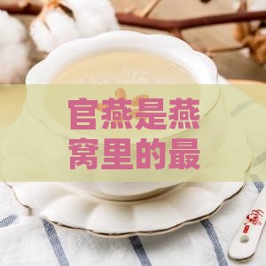 官燕是燕窝里的更好的吗：探究官燕的品质与地位