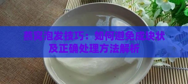 燕窝泡发技巧：如何避免成块状及正确处理方法解析