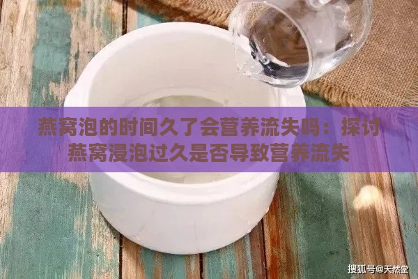 燕窝泡的时间久了会营养流失吗：探讨燕窝浸泡过久是否导致营养流失