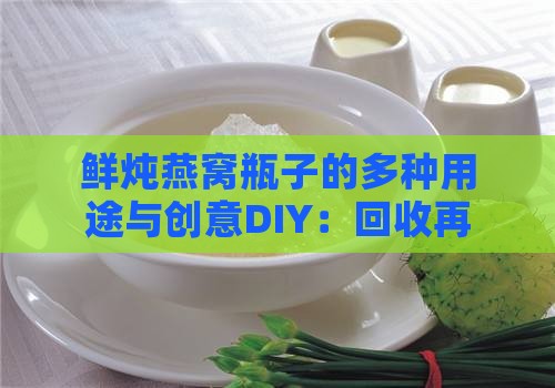 鲜炖燕窝瓶子的多种用途与创意DIY：回收再利用指南