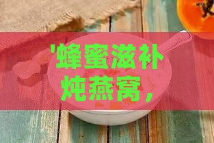 '蜂蜜滋补炖燕窝，滋养身心甜蜜升级'