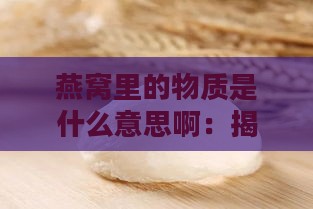 燕窝里的物质是什么意思啊：揭秘燕窝内含哪些成分