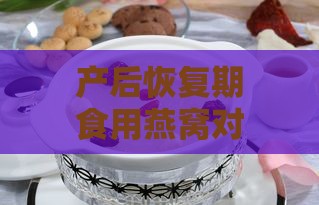 产后恢复期食用燕窝对女性健康的利与弊及注意事项