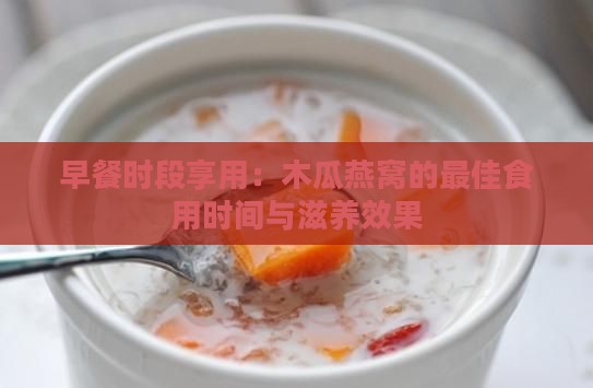 早餐时段享用：木瓜燕窝的更佳食用时间与滋养效果