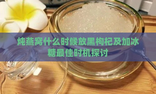 炖燕窝什么时候放黑枸杞及加冰糖更佳时机探讨