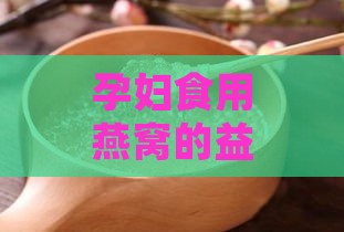 孕妇食用燕窝的益处及对胎儿的影响：全方位解析与常见疑问解答