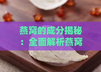 燕窝的成分揭秘：全面解析燕窝的原料、制作过程及营养价值