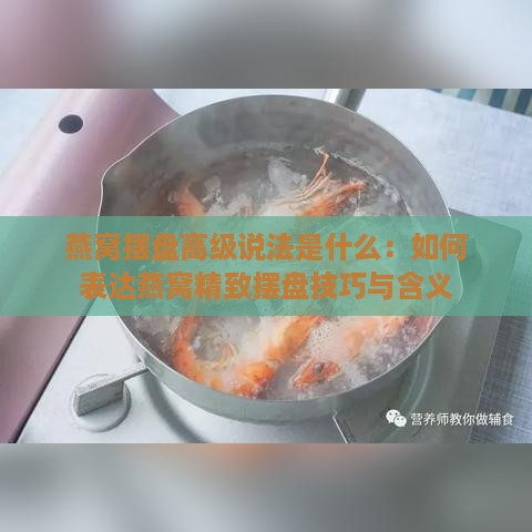 燕窝摆盘高级说法是什么：如何表达燕窝精致摆盘技巧与含义