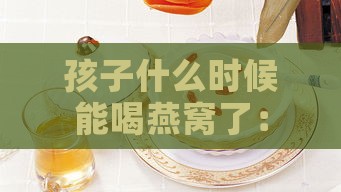 孩子什么时候能喝燕窝了：小孩多大吃燕窝更佳及适宜时期探讨