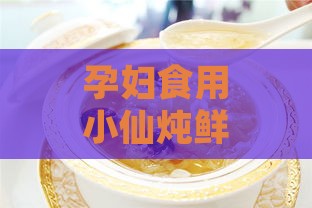 孕妇食用小仙炖鲜炖燕窝的安全性及益处解析