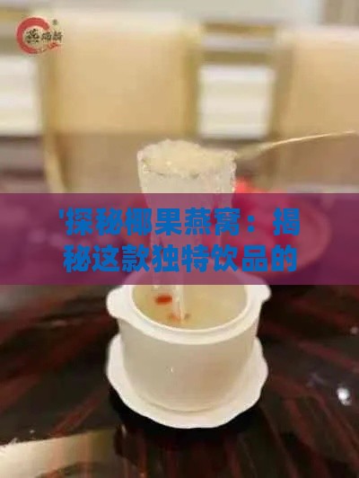 '探秘椰果燕窝：揭秘这款独特饮品的原材料与制作方法'