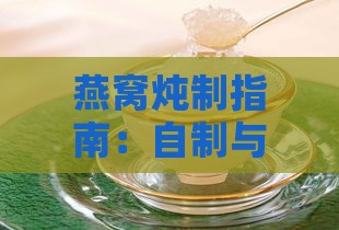 燕窝炖制指南：自制与即食燕窝优劣对比及选购建议