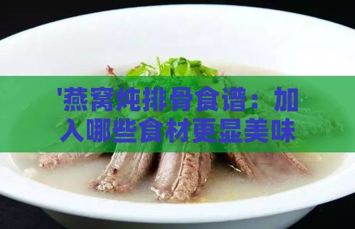 '燕窝炖排骨食谱：加入哪些食材更显美味与营养'