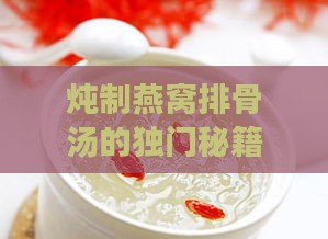 炖制燕窝排骨汤的独门秘籍：滋养身心之美味佳肴