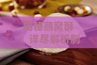 揭秘燕窝酥：详尽解析制作燕窝酥所需的原材料和传统工艺