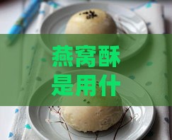 燕窝酥是用什么做的原料做成的及其制作方法解析