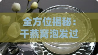 全方位揭秘：干燕窝泡发过程中的关键细节与常见问题解析