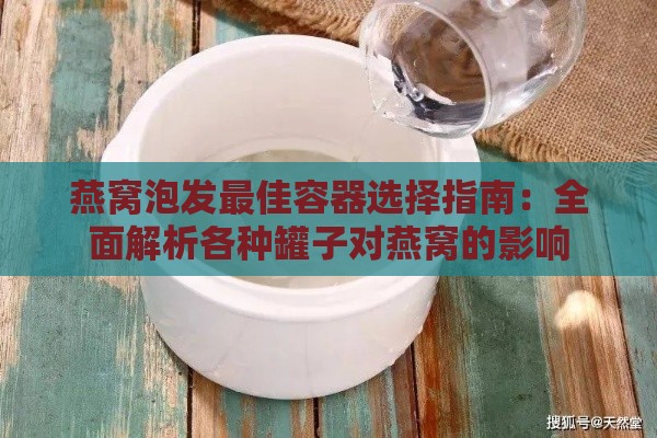 燕窝泡发更佳容器选择指南：全面解析各种罐子对燕窝的影响